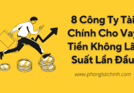 8 Công Ty Tài Chính Cho Vay Tiền Không Lãi Suất Lần Đầu