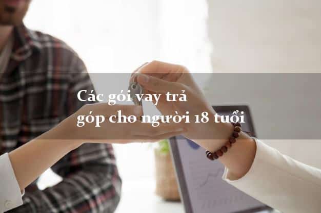 Các Gói Vay Trả Góp Cho Người 18 Tuổi